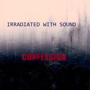 Irradiated With Sound – Confession (2022)