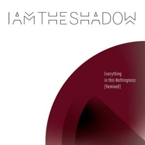 IAMTHESHADOW – Everything In This Nothingness (Remixed) (2021)