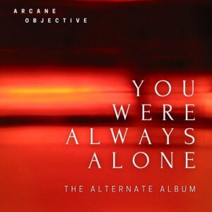 Arcane Objective – You Were Always Alone (the Alternate Album) (2021)